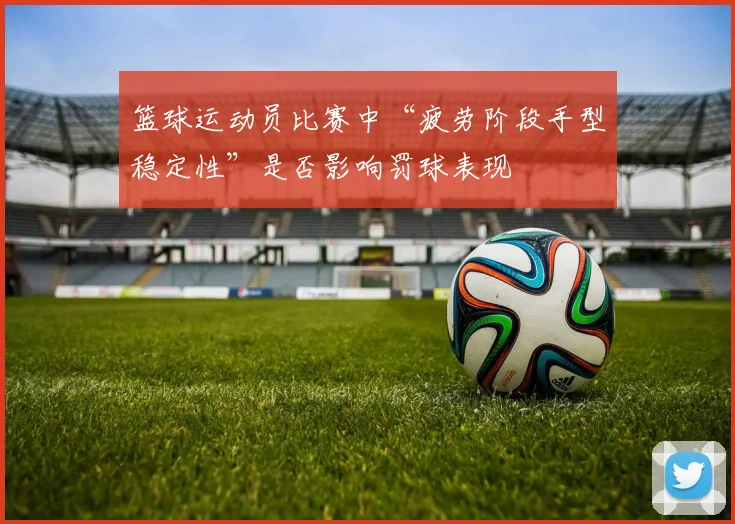 篮球运动员比赛中“疲劳阶段手型稳定性”是否影响罚球表现
