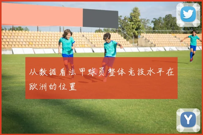 从数据看法甲球员整体竞技水平在欧洲的位置