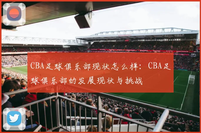 CBA足球俱乐部现状怎么样：CBA足球俱乐部的发展现状与挑战