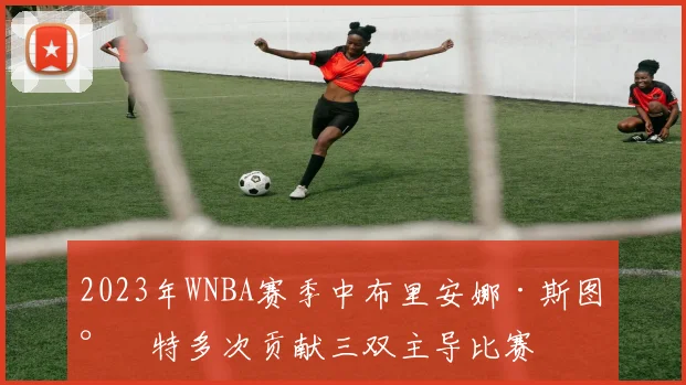 2023年WNBA赛季中布里安娜·斯图尔特多次贡献三双主导比赛