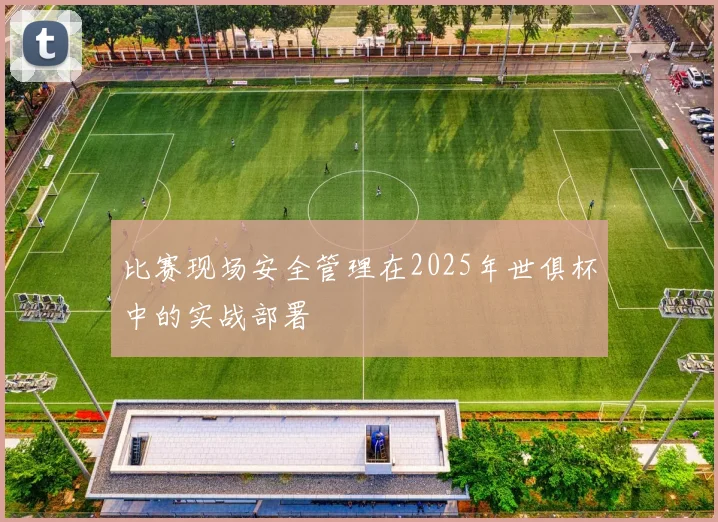 比赛现场安全管理在2025年世俱杯中的实战部署