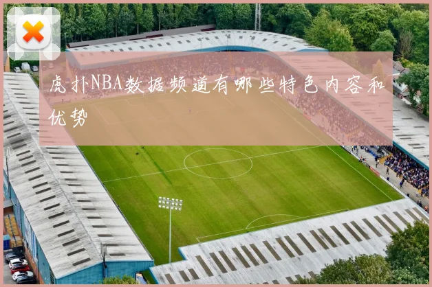 虎扑NBA数据频道有哪些特色内容和优势