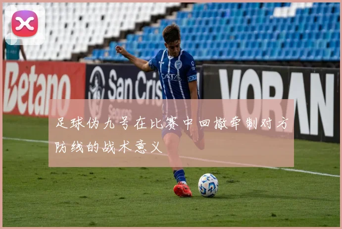 足球伪九号在比赛中回撤牵制对方防线的战术意义