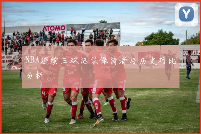 NBA连续三双记录保持者与历史对比分析