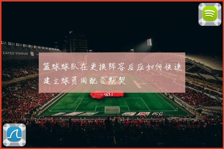 篮球球队在更换阵容后应如何快速建立球员间配合默契