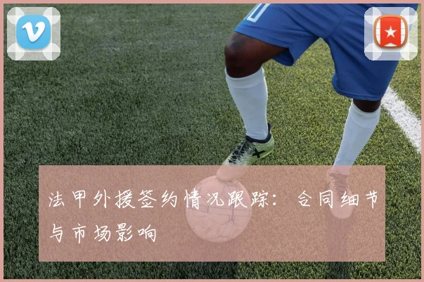 法甲外援签约情况跟踪：合同细节与市场影响