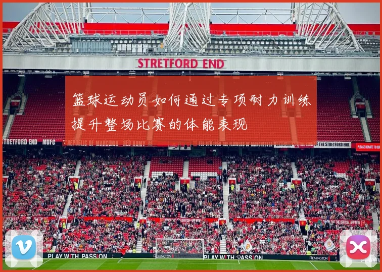 篮球运动员如何通过专项耐力训练提升整场比赛的体能表现