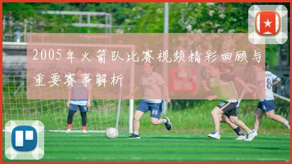 2005年火箭队比赛视频精彩回顾与重要赛事解析