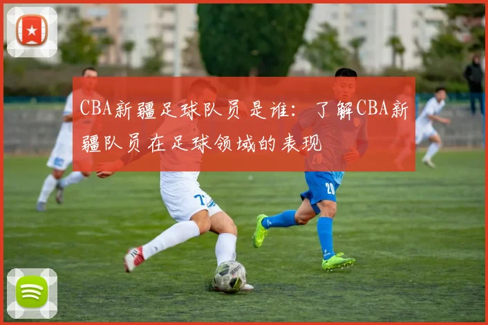 CBA新疆足球队员是谁：了解CBA新疆队员在足球领域的表现