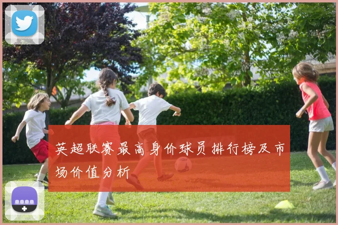 英超联赛最高身价球员排行榜及市场价值分析
