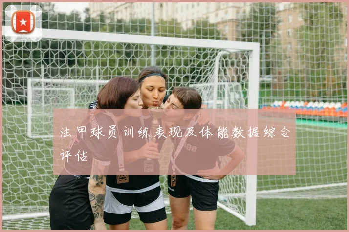 法甲球员训练表现及体能数据综合评估