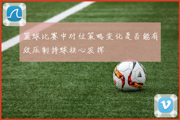篮球比赛中对位策略变化是否能有效压制持球核心发挥
