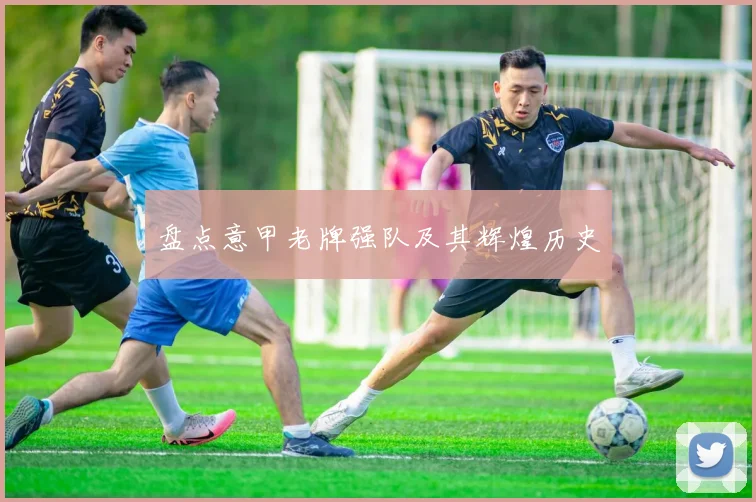 盘点意甲老牌强队及其辉煌历史