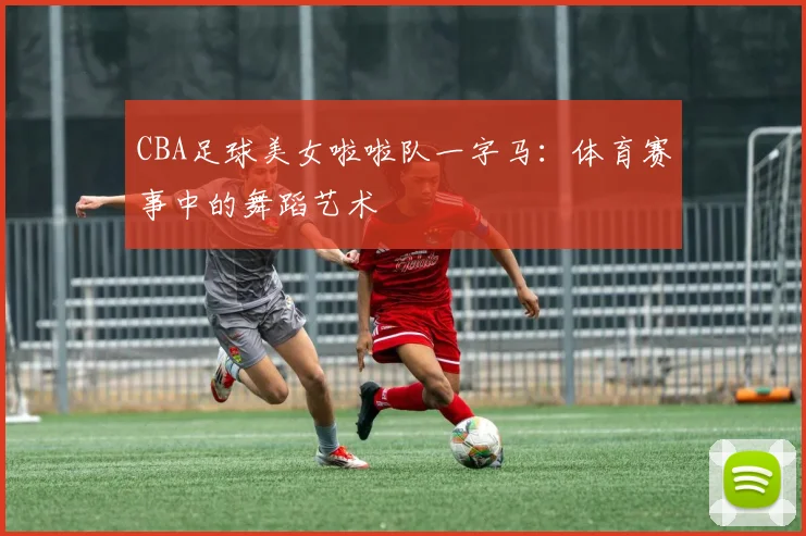 CBA足球美女啦啦队一字马：体育赛事中的舞蹈艺术
