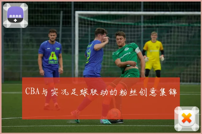 CBA与实况足球联动的粉丝创意集锦