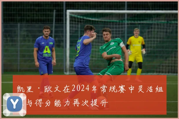 凯里·欧文在2024年常规赛中灵活组织与得分能力再次提升