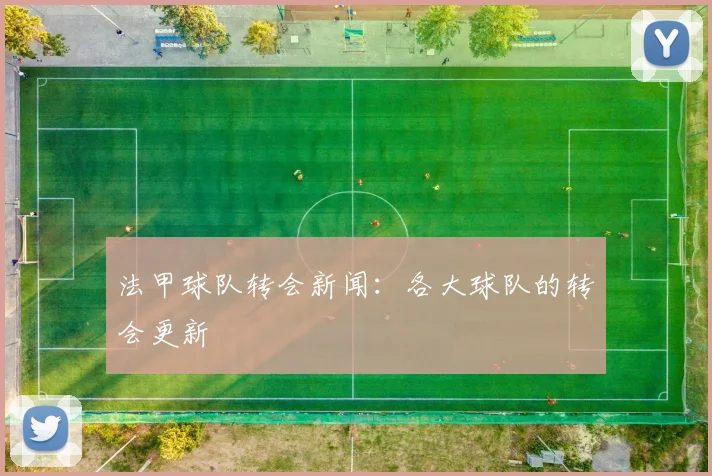 法甲球队转会新闻：各大球队的转会更新