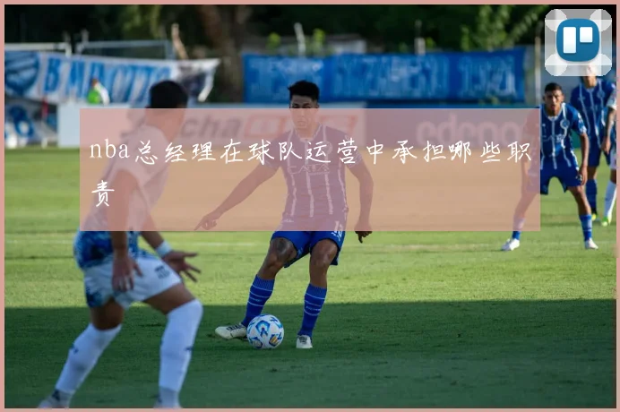 nba总经理在球队运营中承担哪些职责