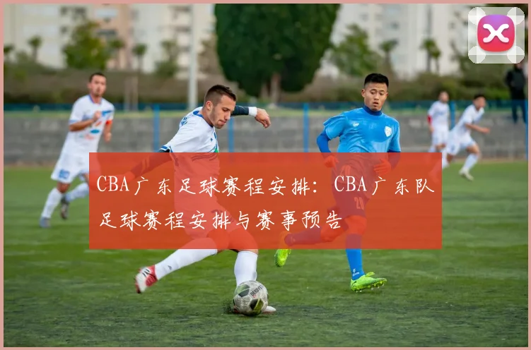 CBA广东足球赛程安排：CBA广东队足球赛程安排与赛事预告
